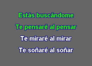 Estas buscandome

Te pensart'e al pensar

Te mirart'e al mirar

Te soriart'e al soriar