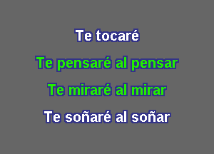 Te tocart'a

Te pensart'e al pensar

Te mirart'e al mirar

Te soriart'e al soriar