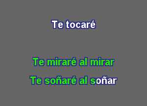 Te tocart'a

Te mirart'e al mirar

Te soriart'e al soriar