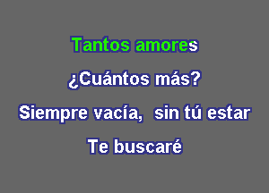 Tantos amores

2,Cuantos mas?

Siempre vacia, sin ta estar

Te buscart'a