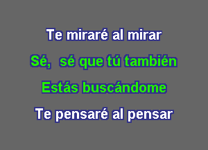 Te mirare'z al mirar
SEE, a? que tu tambit'an

Estas buscandome

Te pensarfe al pensar