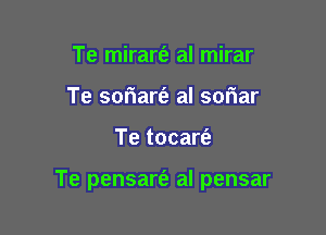 Te mirart'e aI mirar
Te soriarfe al sowiar

Te tocartiz

Te pensart'e al pensar