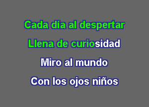 Cada dia al despertar

Llena de curiosidad
Miro al mundo

Con los ojos nirios