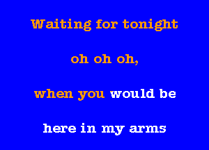 Waiting for tonight
oh oh 011,

when you would be

here in my arms I