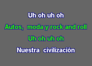 Uh oh uh oh

Autos, moda y rock and roll

Uh oh uh oh

Nuestra civilizacibn