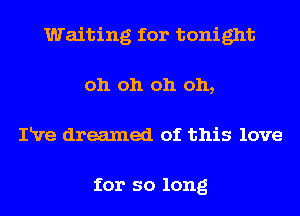 Waiting for tonight
oh oh oh oh,
IRre dreamed of this love

for so long