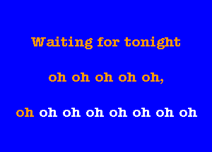 Waiting for tonight
oh oh oh oh oh,

oh oh oh oh oh oh oh oh