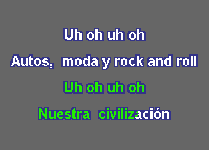 Uh oh uh oh

Autos, moda y rock and roll

Uh oh uh oh

Nuestra civilizacibn