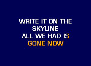 WRITE IT ON THE
SKYLINE

ALL WE HAD IS
GONE NOW