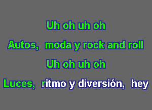 Uh oh uh oh
Autos, moda y rock and roll
Uh oh uh oh

Luces, ritmo y diversic'm, hey