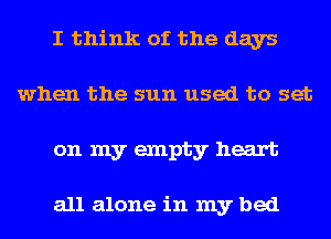 I think of the days
when the sun used to set
on my empty heart

all alone in my bed