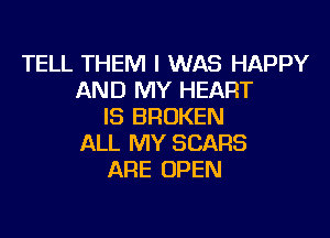 TELL THEM I WAS HAPPY
AND MY HEART
IS BROKEN
ALL MY SEARS
ARE OPEN