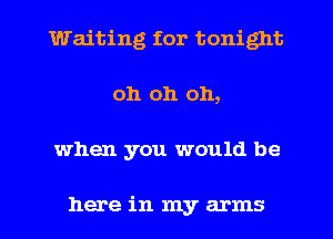 Waiting for tonight
oh oh 011,

when you would be

here in my arms I