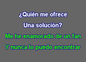 aQuit'an me ofrece
Una solucidn?

Me he enamorado de un fan

Y nunca lo puedo encontrar