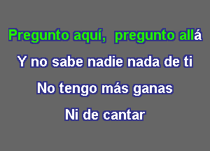 Pregunto aqui, pregunto alla
Y n0 sabe nadie nada de ti
N0 tengo mas ganas

Ni de cantar