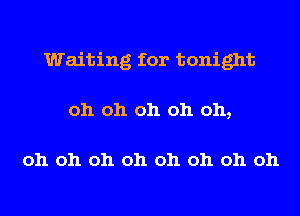 Waiting for tonight
oh oh oh oh oh,

oh oh oh oh oh oh oh oh