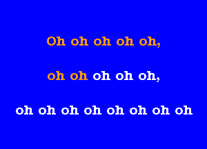 Oh oh oh oh oh,

oh oh oh oh oh,

oh oh oh oh oh oh oh oh