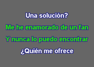 Una solucibn?

Me he enamorado de un fan

Y nunca lo puedo encontrar

aQuie'an me ofrece