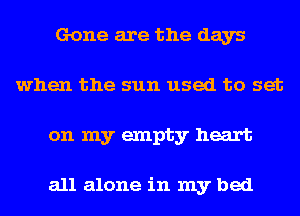 Gone are the days
when the sun used to set
on my empty heart

all alone in my bed