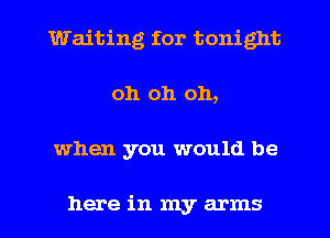 Waiting for tonight
oh oh 011,

when you would be

here in my arms I