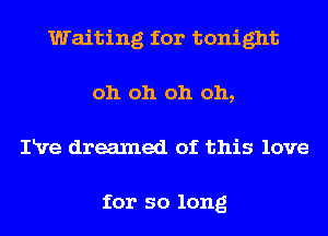 Waiting for tonight
oh oh oh oh,
IRre dreamed of this love

for so long