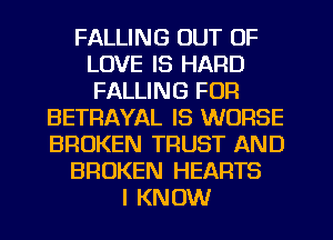 FALLING OUT OF
LOVE IS HARD
FALLING FOR

BETRAYAL IS WORSE
BROKEN TRUST AND
BROKEN HEARTS
I KNOW