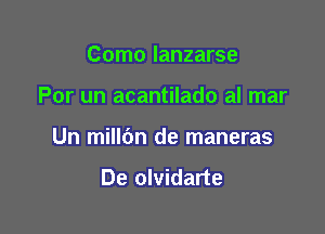 Como lanzarse

Por un acantilado al mar

Un millbn de maneras

De olvidarte