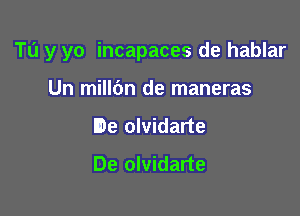 Tu y yo incapaces de hablar

Un millbn de maneras
De olvidarte
De olvidarte