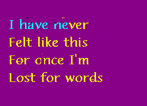 I have n-ever
Felt like this

For once I'm
Lost for words