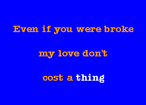 Even if you were broke

my love dont

cost a thing