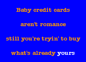 Baby credit cards
arenlt romance
still you're tryin' to buy

what's already yours