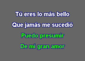 Tu eres lo mas bello
Que jamas me sucedic')

Puedo presumir

De mi gran amor