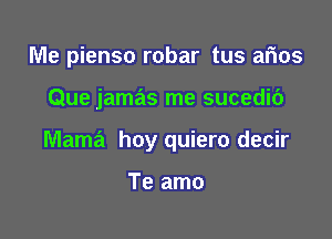 Me pienso robar tus arias

Que jamas me sucedic')

Mama hoy quiero decir

Te amo