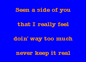 Seen a side of you
that I really feel

doin' way too much

never keep it real I