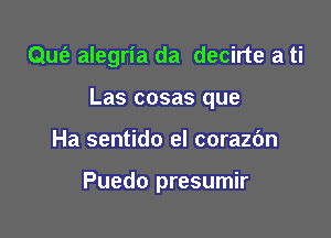 Qufz alegria da decirte a ti

Las cosas que

Ha sentido el corazbn

Puedo presumir