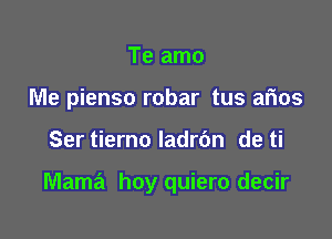 Te amo
Me pienso robar tus arios

Ser tierno ladrbn de ti

Mama hoy quiero decir