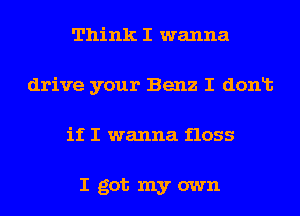 Think I wanna
drive your Benz I donlt
if I wanna floss

I got my own