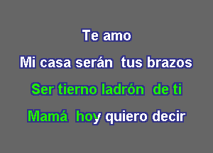 Te amo
Mi casa seran tus brazos

Ser tierno ladrbn de ti

Mama hoy quiero decir