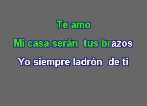 Te amo

Mi casa seran tus brazos

Yo siempre ladrdn de ti