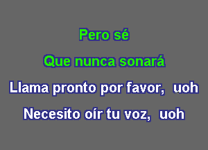 Pero sfa

Que nunca sonara

Llama pronto por favor, uoh

Necesito oir tu voz, uoh