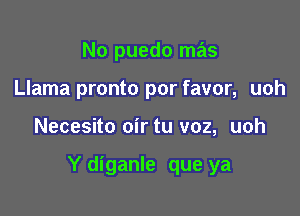 No puedo mas
Llama pronto por favor, uoh

Necesito oir tu voz, uoh

Y diganle que ya