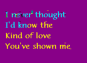 I never thdught
I'd know the

Kind of love
You've shown Hie