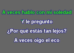 A veces hablo con mi soledad

Y Ie pregunto

aPor qm'e estas tan Iejos?

A veces oigo el eco