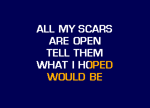 ALL MY SCARS
ARE OPEN
TELL THEM

WHAT I HOPED
WOULD BE