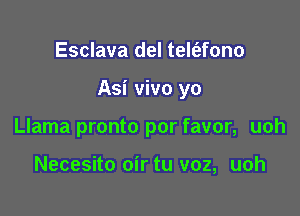 Esclava del telt'efono

Asi vivo yo

Llama pronto por favor, uoh

Necesito oir tu voz, uoh