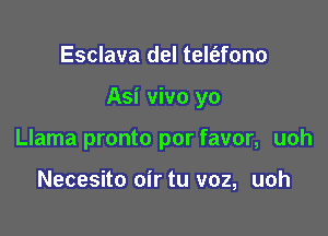 Esclava del telt'efono

Asi vivo yo

Llama pronto por favor, uoh

Necesito oir tu voz, uoh