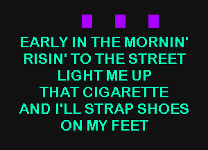 EARLY IN THEMORNIN'
RISIN'TO THESTREET
LIGHT ME UP
THATCIGARETI'E
AND I'LL STRAP SHOES
ON MY FEET