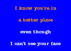 I know you're in
a better place
even though

I canis see your face