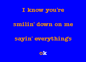 I know you're
smilin' down on me

sayin' everything's

ok I