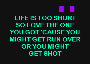 LIFE IS TOO SHORT
SO LOVE THEONE
YOU GOT'CAUSEYOU
MIGHT GET RUN OVER
OR YOU MIGHT
GET SHOT